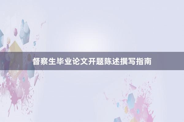 督察生毕业论文开题陈述撰写指南