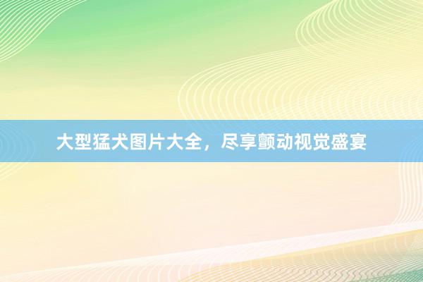 大型猛犬图片大全，尽享颤动视觉盛宴