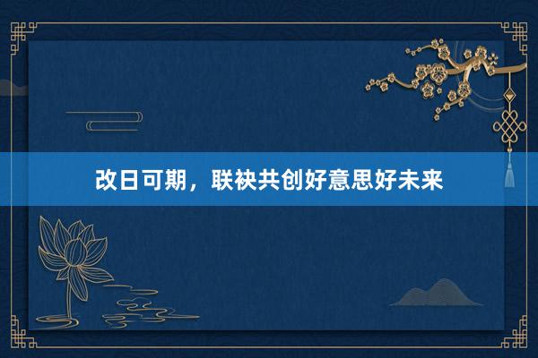 改日可期，联袂共创好意思好未来